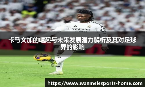 卡马文加的崛起与未来发展潜力解析及其对足球界的影响